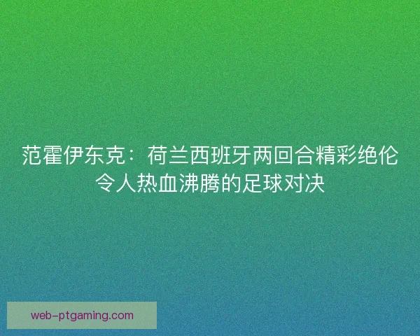 范霍伊东克：荷兰西班牙两回合精彩绝伦令人热血沸腾的足球对决