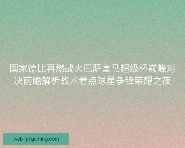 国家德比再燃战火巴萨皇马超级杯巅峰对决前瞻解析战术看点球星争锋荣耀之夜