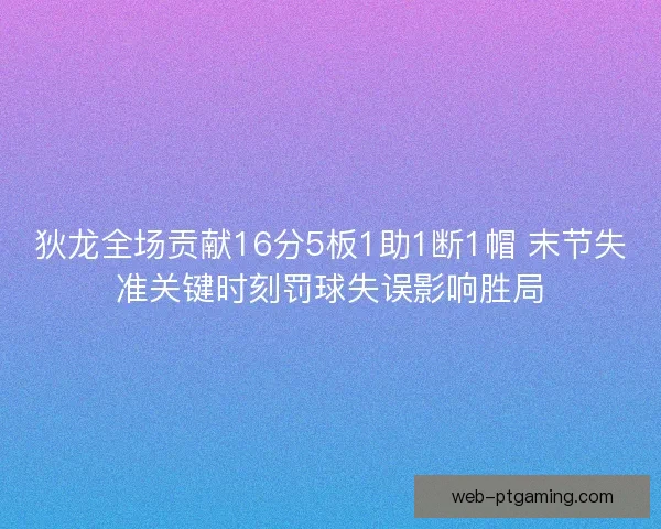 狄龙全场贡献16分5板1助1断1帽 末节失准关键时刻罚球失误影响胜局 狄龙全场贡献16分5板1助1断1帽 末节失准关键时刻罚球失误影响胜局