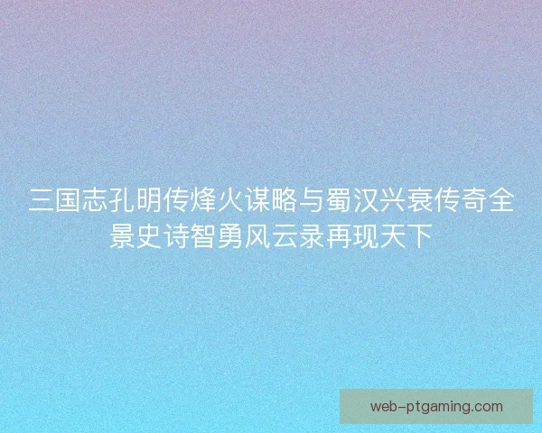 三国志孔明传烽火谋略与蜀汉兴衰传奇全景史诗智勇风云录再现天下