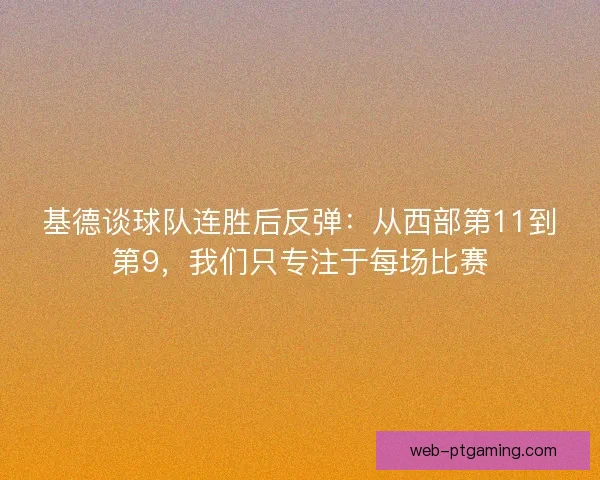 基德谈球队连胜后反弹：从西部第11到第9，我们只专注于每场比赛