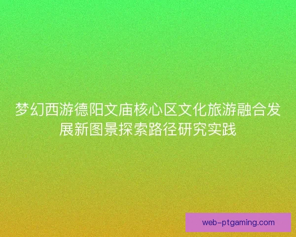 梦幻西游德阳文庙核心区文化旅游融合发展新图景探索路径研究实践