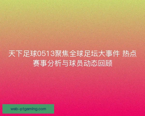 天下足球0513聚焦全球足坛大事件 热点赛事分析与球员动态回顾