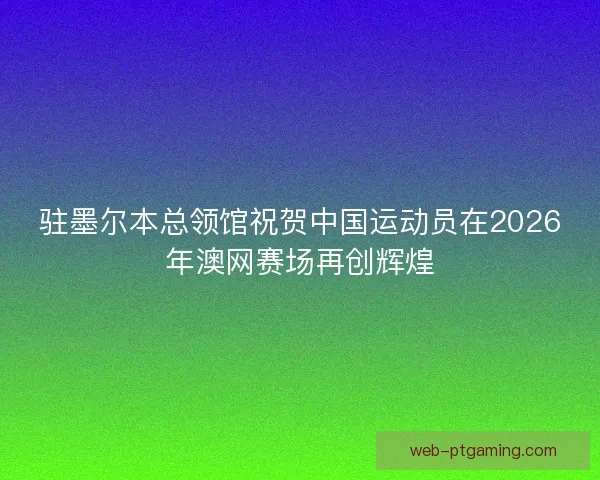 驻墨尔本总领馆祝贺中国运动员在2026年澳网赛场再创辉煌 驻墨尔本总领馆祝贺中国运动员在2026年澳网赛场再创辉煌