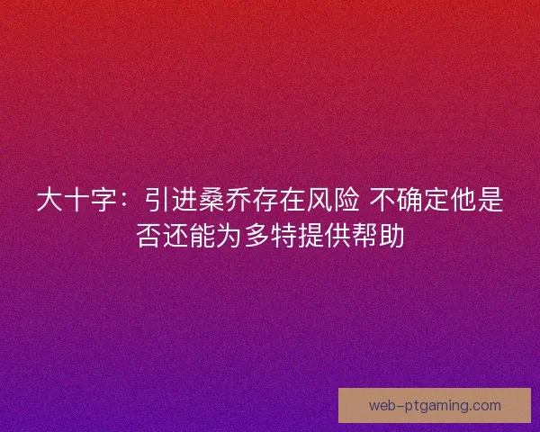 大十字：引进桑乔存在风险 不确定他是否还能为多特提供帮助