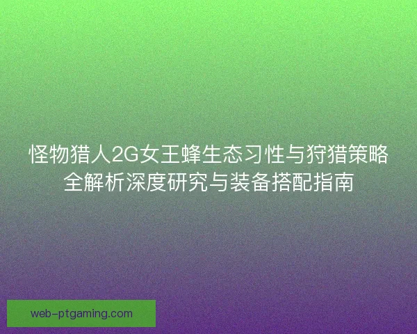 怪物猎人2G女王蜂生态习性与狩猎策略全解析深度研究与装备搭配指南