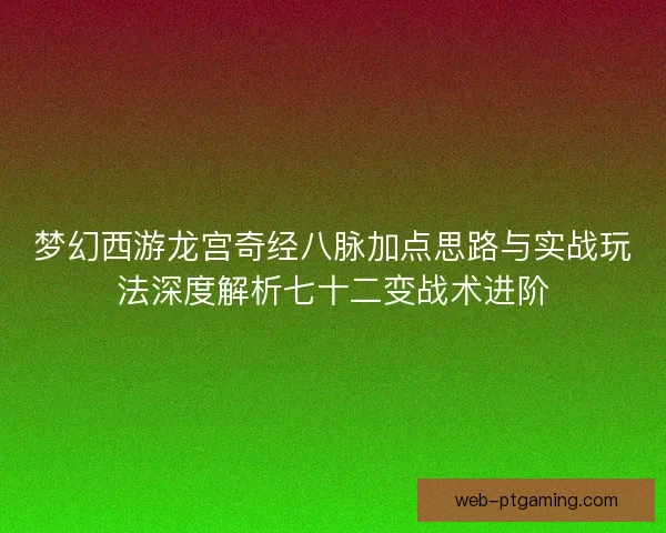 梦幻西游龙宫奇经八脉加点思路与实战玩法深度解析七十二变战术进阶 梦幻西游龙宫奇经八脉加点思路与实战玩法深度解析七十二变战术进阶