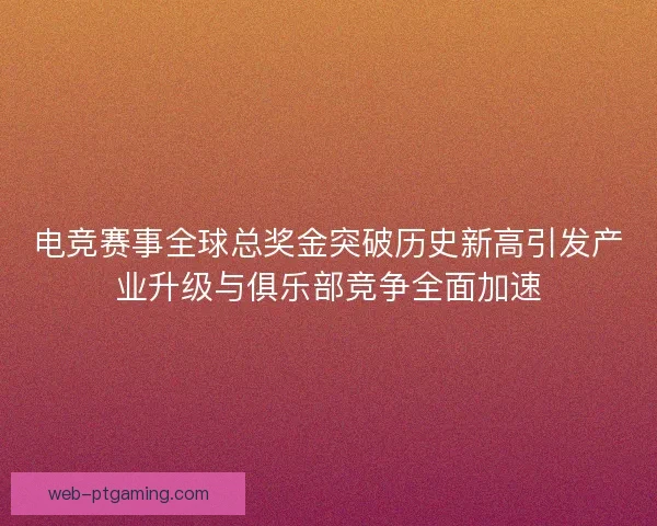 电竞赛事全球总奖金突破历史新高引发产业升级与俱乐部竞争全面加速