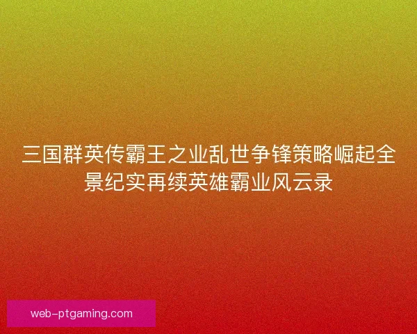 三国群英传霸王之业乱世争锋策略崛起全景纪实再续英雄霸业风云录 三国群英传霸王之业乱世争锋策略崛起全景纪实再续英雄霸业风云录