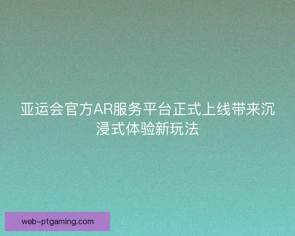 亚运会官方AR服务平台正式上线带来沉浸式体验新玩法