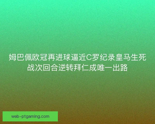 姆巴佩欧冠再进球逼近C罗纪录皇马生死战次回合逆转拜仁成唯一出路