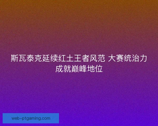 斯瓦泰克延续红土王者风范 大赛统治力成就巅峰地位