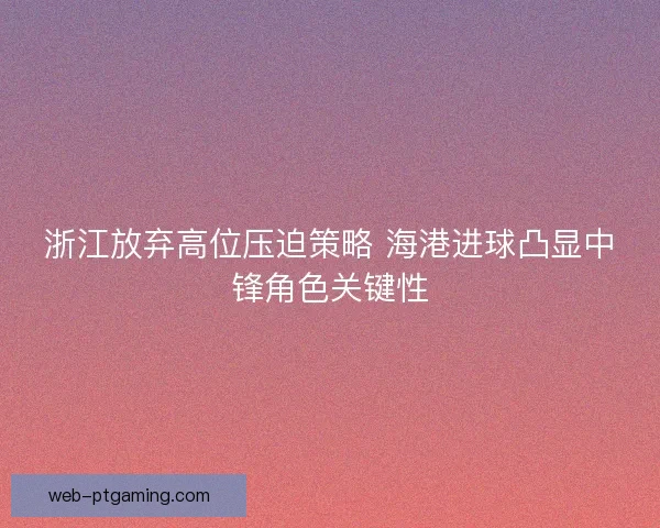 浙江放弃高位压迫策略 海港进球凸显中锋角色关键性