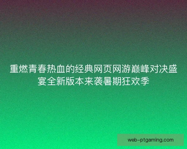重燃青春热血的经典网页网游巅峰对决盛宴全新版本来袭暑期狂欢季