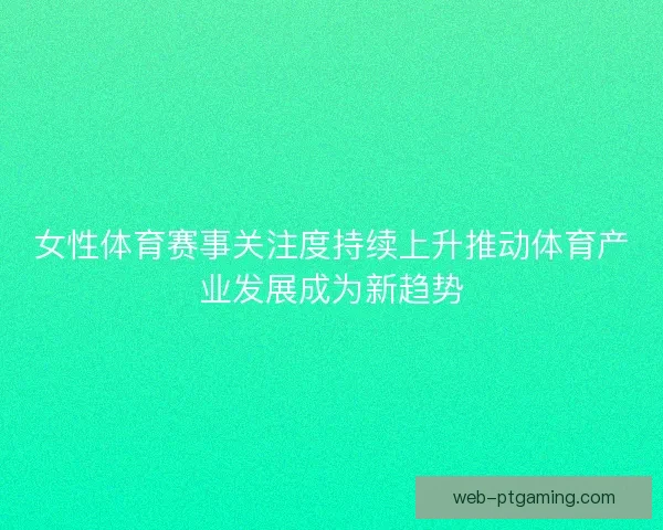 女性体育赛事关注度持续上升推动体育产业发展成为新趋势