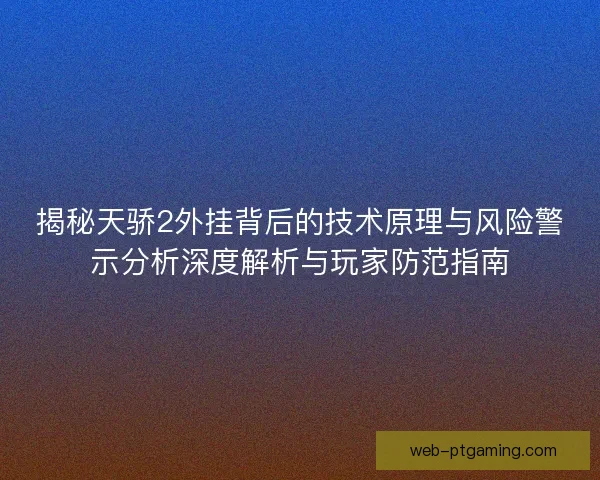 揭秘天骄2外挂背后的技术原理与风险警示分析深度解析与玩家防范指南