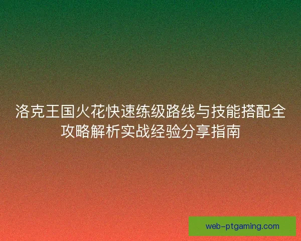 洛克王国火花快速练级路线与技能搭配全攻略解析实战经验分享指南